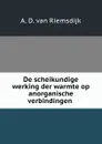 De scheikundige werking der warmte op anorganische verbindingen . - A.D. van Riemsdijk