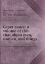 Caper-sauce: a volume of chit-chat about men, women, and things - Sara Payson Willis Parton
