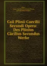 Caii Plinii Caecilii Secundi Opera: Des Plinius Cacilius Secundus Werke - Gaius Caecilius Secundus Plinius Pliny