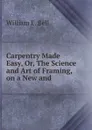 Carpentry Made Easy, Or, The Science and Art of Framing, on a New and . - William E. Bell