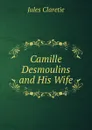 Camille Desmoulins and His Wife - Jules Claretie