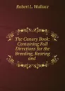 The Canary Book: Containing Full Directions for the Breeding, Rearing and . - Robert L. Wallace