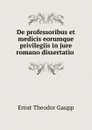 De professoribus et medicis eorumque privilegiis in jure romano dissertatio . - Ernst Theodor Gaupp