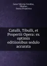 Catulli, Tibulli, et Propertii Opera: ex optimis editiionibus sedulo accurata - Gaius Valerius Catullus