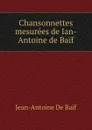 Chansonnettes mesurees de Ian-Antoine de Baif - Jean-Antoine de Baif