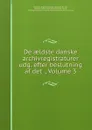 De aeldste danske archivregistraturer udg. efter beslutning af det ., Volume 3 - Denmark. Rigsarkivet