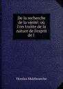 De la recherche de la verite: ou l.on traitte de la nature de l.esprit de l . - Nicolas Malebranche