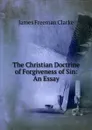 The Christian Doctrine of Forgiveness of Sin: An Essay - James Freeman Clarke