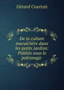 De la culture maraichere dans les petits jardins: Publiee sous le patronage . - Gérard Courtois