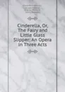 Cinderella, Or, The Fairy and Little Glass Slipper: An Opera in Three Acts - Gioacchino Rossini