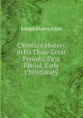 Christian History in Its Three Great Periods; First Period, Early Christianity - Joseph Henry Allen