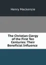 The Christian Clergy of the First Ten Centuries: Their Beneficial Influence . - Henry Mackenzie
