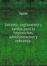 Decreto, reglamento y tarifas para la imposicion, administracion y cobranza . - Spain