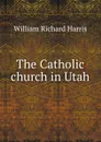 The Catholic church in Utah - William Richard Harris