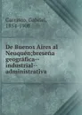 De Buenos Aires al Neuquen;bresena geografica--industrial--administrativa - Gabriel Carrasco