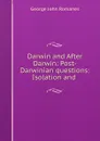 Darwin and After Darwin: Post-Darwinian questions: Isolation and . - George John Romanes
