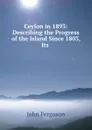 Ceylon in 1893: Describing the Progress of the Island Since 1803, Its . - Ferguson John