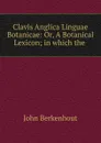 Clavis Anglica Linguae Botanicae: Or, A Botanical Lexicon; in which the . - John Berkenhout