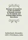 Reasons of exception to the circulation of Romish versions by the British and Foreign Bible Society microform - Alexander Sutherland