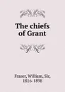 The chiefs of Grant - William Fraser