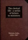 The clerical life : a series of letters to ministers - John Watson