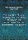 The question of sign-language and the utility of signs in the instruction of the deaf microform : two papers - Alexander Graham Bell