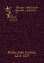 The rise of the Dutch Republic ; a history. 2 - John Lothrop Motley