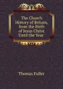 The Church History of Britain, from the Birth of Jesus Christ Until the Year . - Fuller Thomas
