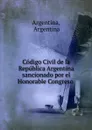 Codigo Civil de la Republica Argentina sancionado por el Honorable Congreso . - Argentina