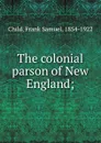 The colonial parson of New England; - Frank Samuel Child