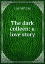 The dark colleen: a love story - Harriett Jay