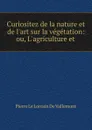 Curiositez de la nature et de l.art sur la vegetation: ou, L.agriculture et . - Pierre le Lorrain de Vallemont