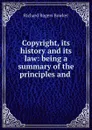 Copyright, its history and its law: being a summary of the principles and . - Richard Rogers Bowker