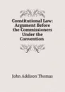 Constitutional Law: Argument Before the Commissioners Under the Convention . - John Addison Thomas