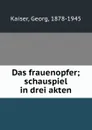 Das frauenopfer; schauspiel in drei akten - Georg Kaiser