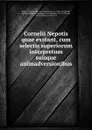 Cornelii Nepotis quae exstant, cum selectis superiorum interpretum suisque animadversionibus - Cornelius Nepos