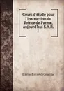 Cours d.etude pour l.instruction du Prince de Parme, aujourd.hui S.A.R. l . - Etienne Bonnot de Condillac