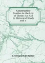 Constructive Studies in the Life of Christ: An Aid to Historical Study and a . - Ernest de Witt Burton