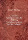 Cornelius Agrippa: The Life of Henry Cornelius Agrippa Von Nettesheim . - Henry Morley