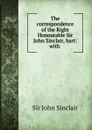 The correspondence of the Right Honourable Sir John Sinclair, bart: with . - John Sinclair