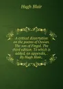 A critical dissertation on the poems of Ossian. The son of Fingal. The third edition. To which is added, an appendix, . By Hugh Blair, - Hugh Blair