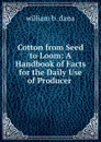 Cotton from Seed to Loom: A Handbook of Facts for the Daily Use of Producer . - william b. dana