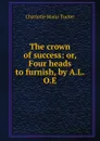 The crown of success: or, Four heads to furnish, by A.L.O.E. - Charlotte Maria Tucker