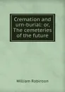 Cremation and urn-burial: or, The cemeteries of the future - W. Robinson