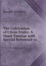 The Cultivation of Citrus Fruits: A Short Treatise with Special Reference to . - Joseph Hillman