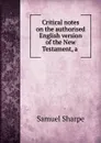 Critical notes on the authorised English version of the New Testament, a . - Samuel Sharpe