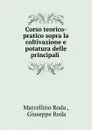 Corso teorico-pratico sopra la coltivazione e potatura delle principali . - Marcellino Roda