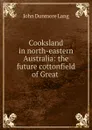 Cooksland in north-eastern Australia: the future cottonfield of Great . - John Dunmore Lang