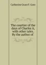 The courtier of the days of Charles ii, with other tales. By the author of . - Catherine Grace F. Gore