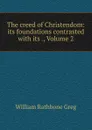 The creed of Christendom: its foundations contrasted with its ., Volume 2 - William Rathbone Greg